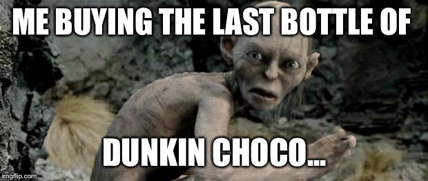 My Precious |  ME BUYING THE LAST BOTTLE OF; DUNKIN CHOCO... | image tagged in my precious | made w/ Imgflip meme maker