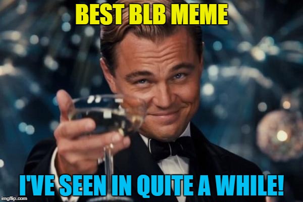 Leonardo Dicaprio Cheers Meme | BEST BLB MEME I'VE SEEN IN QUITE A WHILE! | image tagged in memes,leonardo dicaprio cheers | made w/ Imgflip meme maker