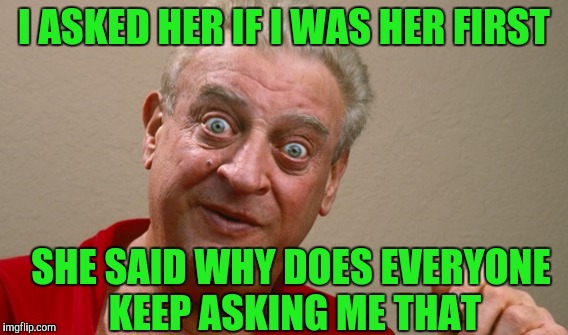 I ASKED HER IF I WAS HER FIRST SHE SAID WHY DOES EVERYONE KEEP ASKING ME THAT | made w/ Imgflip meme maker
