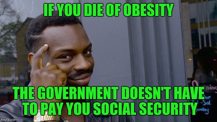 Roll Safe Think About It Meme | IF YOU DIE OF OBESITY THE GOVERNMENT DOESN'T HAVE TO PAY YOU SOCIAL SECURITY | image tagged in memes,roll safe think about it | made w/ Imgflip meme maker