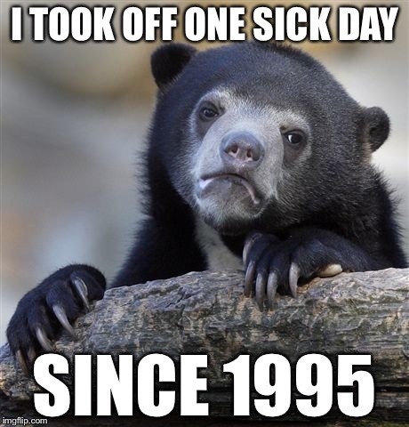 Confession Bear Meme | I TOOK OFF ONE SICK DAY SINCE 1995 | image tagged in memes,confession bear | made w/ Imgflip meme maker