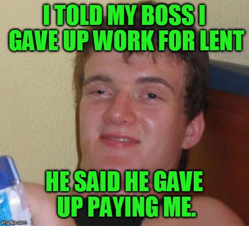 10 Guy | I TOLD MY BOSS I GAVE UP WORK FOR LENT; HE SAID HE GAVE UP PAYING ME. | image tagged in memes,10 guy | made w/ Imgflip meme maker