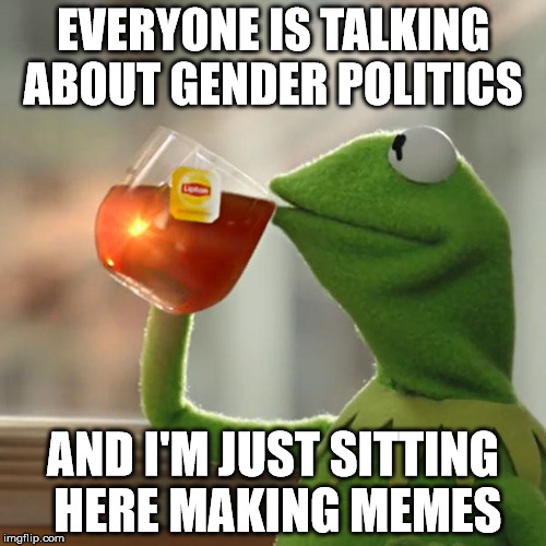 All I want to do is meme | EVERYONE IS TALKING ABOUT GENDER POLITICS; AND I'M JUST SITTING HERE MAKING MEMES | image tagged in memes,but thats none of my business,kermit the frog,gender identity | made w/ Imgflip meme maker