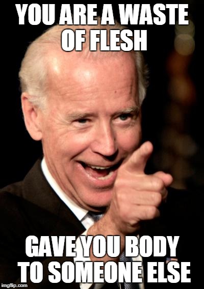 Smilin Biden | YOU ARE A WASTE OF FLESH; GAVE YOU BODY TO SOMEONE ELSE | image tagged in memes,smilin biden | made w/ Imgflip meme maker
