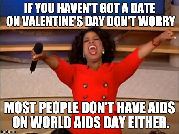 Oprah You Get A Meme | IF YOU HAVEN'T GOT A DATE ON VALENTINE'S DAY DON'T WORRY; MOST PEOPLE DON'T HAVE AIDS ON WORLD AIDS DAY EITHER. | image tagged in memes,oprah you get a | made w/ Imgflip meme maker