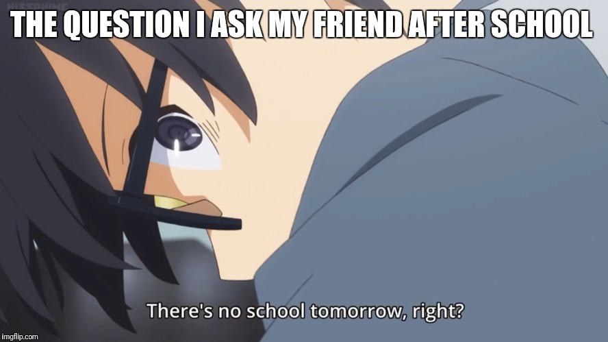 Is there school tomorrow meme | THE QUESTION I ASK MY FRIEND AFTER SCHOOL | image tagged in anime meme | made w/ Imgflip meme maker