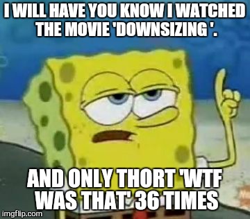 I'll Have You Know Spongebob | I WILL HAVE YOU KNOW I WATCHED THE MOVIE 'DOWNSIZING '. AND ONLY THORT 'WTF WAS THAT' 36 TIMES | image tagged in memes,ill have you know spongebob,mark wahlberg,downsizing sux,small | made w/ Imgflip meme maker
