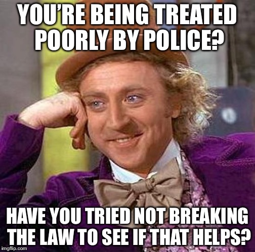 Creepy Condescending Wonka Meme | YOU’RE BEING TREATED POORLY BY POLICE? HAVE YOU TRIED NOT BREAKING THE LAW TO SEE IF THAT HELPS? | image tagged in memes,creepy condescending wonka | made w/ Imgflip meme maker