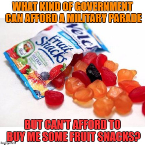 Fruit Snacks Tax | WHAT KIND OF GOVERNMENT CAN AFFORD A MILITARY PARADE; BUT CAN'T AFFORD TO BUY ME SOME FRUIT SNACKS? | image tagged in fruit snacks,taxation,snap,military | made w/ Imgflip meme maker