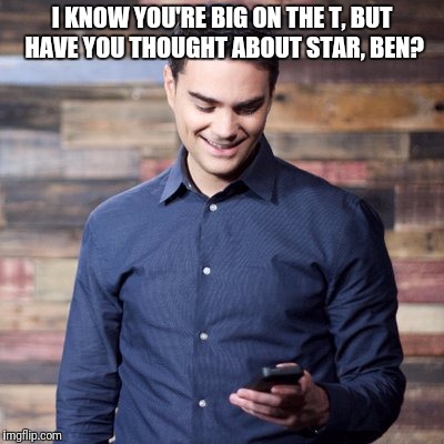 I KNOW YOU'RE BIG ON THE T, BUT HAVE YOU THOUGHT ABOUT STAR, BEN? | made w/ Imgflip meme maker