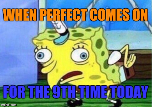 Mocking Spongebob Meme | WHEN PERFECT COMES ON; FOR THE 9TH TIME TODAY | image tagged in memes,mocking spongebob | made w/ Imgflip meme maker