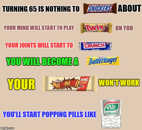 turning 65 is nothing to snicker about |  ABOUT; TURNING 65 IS NOTHING TO; YOUR MIND WILL START TO PLAY; ON YOU; YOUR JOINTS WILL START TO; YOU WILL BECOME A; YOUR; WON'T WORK; YOU'LL START POPPING PILLS LIKE | image tagged in getting old | made w/ Imgflip meme maker