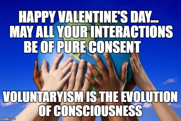 World peace | HAPPY VALENTINE'S DAY... 
MAY ALL YOUR INTERACTIONS BE OF PURE CONSENT; VOLUNTARYISM IS THE EVOLUTION OF CONSCIOUSNESS | image tagged in world peace | made w/ Imgflip meme maker