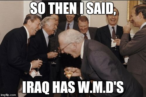 Bush at it again | SO THEN I SAID, IRAQ HAS W.M.D'S | image tagged in memes,laughing men in suits | made w/ Imgflip meme maker