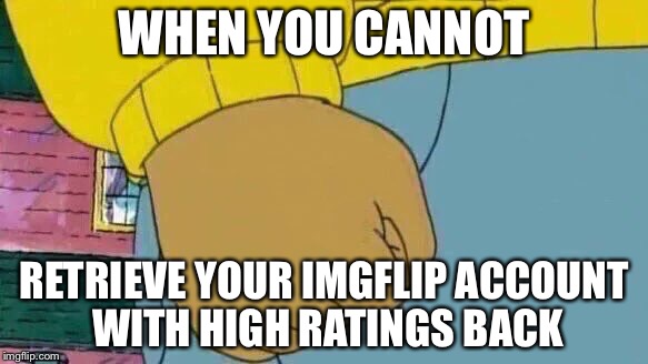 Arthur Fist Meme | WHEN YOU CANNOT; RETRIEVE YOUR IMGFLIP ACCOUNT WITH HIGH RATINGS BACK | image tagged in memes,arthur fist | made w/ Imgflip meme maker