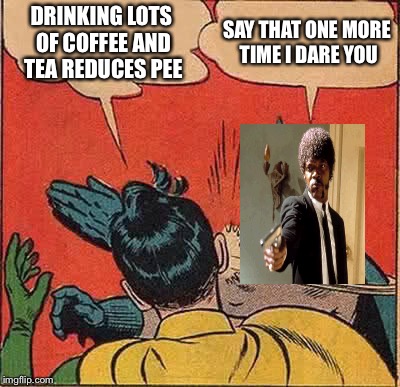 DRINKING LOTS OF COFFEE AND TEA REDUCES PEE SAY THAT ONE MORE TIME I DARE YOU | image tagged in memes,batman slapping robin | made w/ Imgflip meme maker