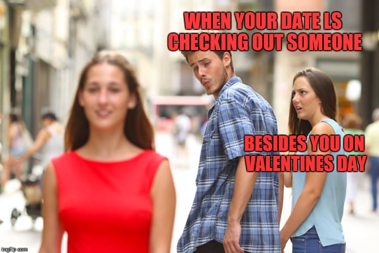 Distracted Boyfriend Meme | WHEN YOUR DATE LS CHECKING OUT SOMEONE; BESIDES YOU ON VALENTINES DAY | image tagged in memes,distracted boyfriend | made w/ Imgflip meme maker