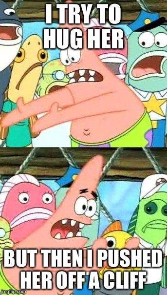 Put It Somewhere Else Patrick | I TRY TO HUG HER; BUT THEN I PUSHED HER OFF A CLIFF | image tagged in memes,put it somewhere else patrick | made w/ Imgflip meme maker