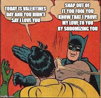 Batman Slapping Robin Meme | TODAY IS VALENTINES DAY AND YOU DIDN'T SAY I LOVE YOU; SNAP OUT OF IT YOU FOOL YOU KNOW THAT I PROVE MY LOVE TO YOU BY SODOMIZING YOU | image tagged in memes,batman slapping robin | made w/ Imgflip meme maker