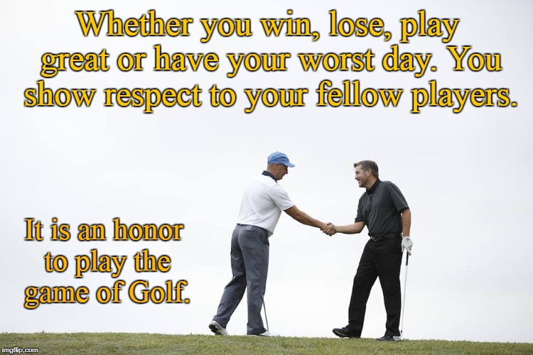 The Honor of Golf | Whether you win, lose, play great or have your worst day. You show respect to your fellow players. It is an honor to play the game of Golf. | image tagged in golf,honor,respect | made w/ Imgflip meme maker