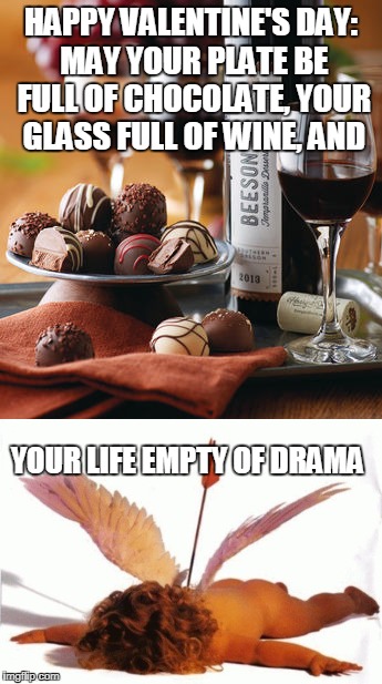 HAPPY VALENTINE'S DAY: MAY YOUR PLATE BE FULL OF CHOCOLATE, YOUR GLASS FULL OF WINE, AND; YOUR LIFE EMPTY OF DRAMA | image tagged in valentine's day,valentines day,memes,valentines,happy valentine's day | made w/ Imgflip meme maker
