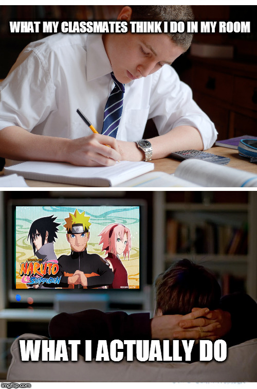 What I like doing | WHAT MY CLASSMATES THINK I DO IN MY ROOM; WHAT I ACTUALLY DO | image tagged in watch anime,watch naruto | made w/ Imgflip meme maker