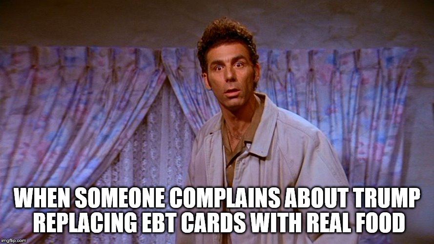 Tragic | WHEN SOMEONE COMPLAINS ABOUT TRUMP REPLACING EBT CARDS WITH REAL FOOD | image tagged in kramer,ebt,food stamps,trump | made w/ Imgflip meme maker