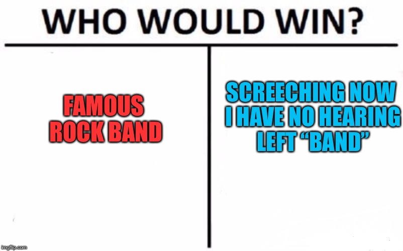 Who Would Win? Meme | FAMOUS ROCK BAND SCREECHING NOW I HAVE NO HEARING LEFT “BAND” | image tagged in memes,who would win | made w/ Imgflip meme maker