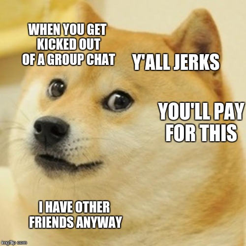 Doge Meme | WHEN YOU GET KICKED OUT OF A GROUP CHAT; Y'ALL JERKS; YOU'LL PAY FOR THIS; I HAVE OTHER FRIENDS ANYWAY | image tagged in memes,doge | made w/ Imgflip meme maker