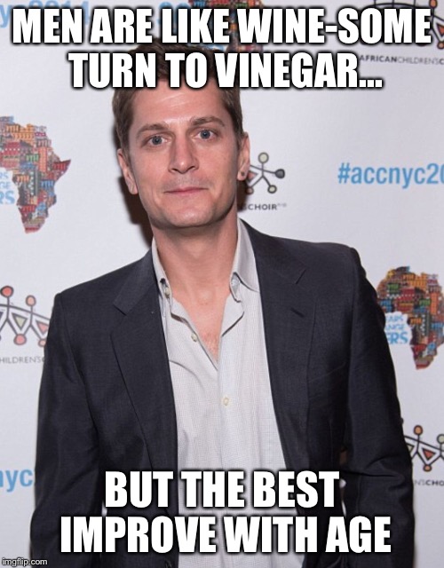 MEN ARE LIKE WINE-SOME TURN TO VINEGAR... BUT THE BEST IMPROVE WITH AGE | image tagged in rob thomas | made w/ Imgflip meme maker