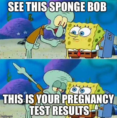 Talk To Spongebob Meme | SEE THIS SPONGE BOB; THIS IS YOUR PREGNANCY TEST RESULTS | image tagged in memes,talk to spongebob | made w/ Imgflip meme maker