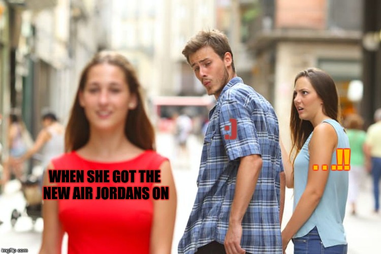 Distracted Boyfriend Meme | :); . . .!! WHEN SHE GOT THE NEW AIR JORDANS ON | image tagged in memes,distracted boyfriend | made w/ Imgflip meme maker