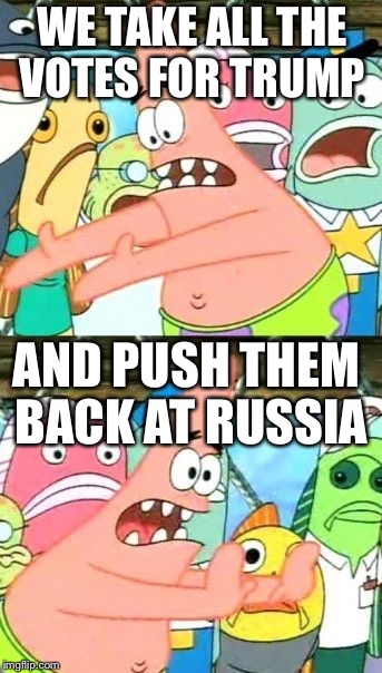 Politics  | WE TAKE ALL THE VOTES FOR TRUMP; AND PUSH THEM BACK AT RUSSIA | image tagged in memes,put it somewhere else patrick | made w/ Imgflip meme maker