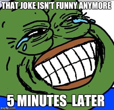 Laughing PEPE | THAT JOKE ISN'T FUNNY ANYMORE; 5 MINUTES  LATER | image tagged in laughing pepe | made w/ Imgflip meme maker