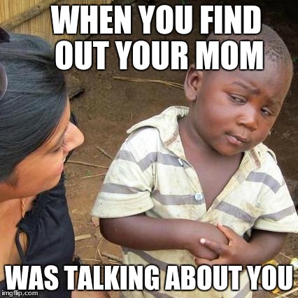Third World Skeptical Kid | WHEN YOU FIND OUT YOUR MOM; WAS TALKING ABOUT YOU | image tagged in memes,third world skeptical kid | made w/ Imgflip meme maker