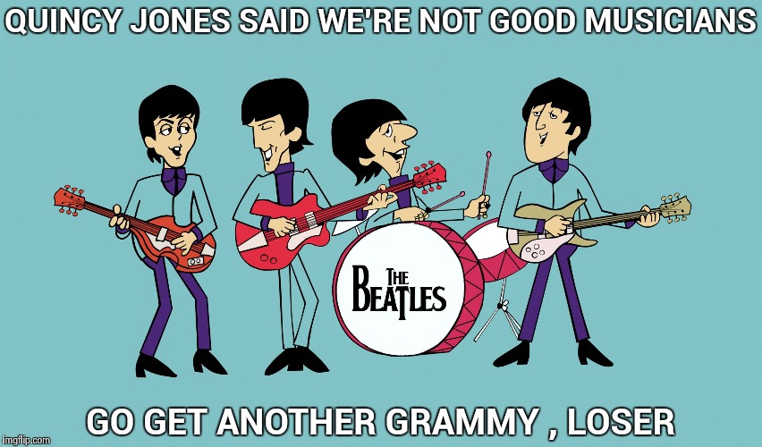 Ragging on your wife's old boyfriend after all these years | QUINCY JONES SAID WE'RE NOT GOOD MUSICIANS; GO GET ANOTHER GRAMMY , LOSER | image tagged in beatles cartoon,grammys,losers,award,shows,suck | made w/ Imgflip meme maker
