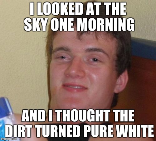 white dirt | I LOOKED AT THE SKY ONE MORNING; AND I THOUGHT THE DIRT TURNED PURE WHITE | image tagged in memes,10 guy,funny memes,dank memes | made w/ Imgflip meme maker