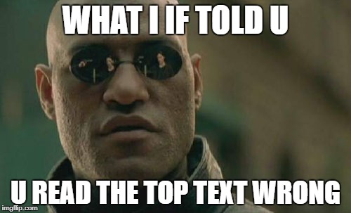 Matrix Morpheus Meme | WHAT I IF TOLD U; U READ THE TOP TEXT WRONG | image tagged in memes,matrix morpheus | made w/ Imgflip meme maker