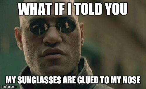 Matrix Morpheus | WHAT IF I TOLD YOU; MY SUNGLASSES ARE GLUED TO MY NOSE | image tagged in memes,matrix morpheus | made w/ Imgflip meme maker
