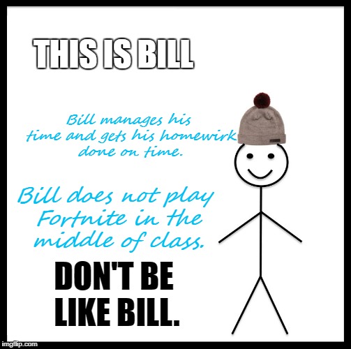 Be Like Bill | THIS IS BILL; Bill manages his time and gets his homewirk done on time. Bill does not play Fortnite in the middle of class. DON'T BE LIKE BILL. | image tagged in memes,be like bill | made w/ Imgflip meme maker