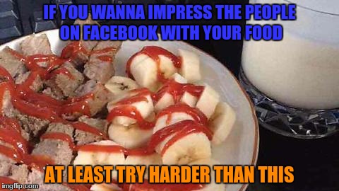 Who puts ketchup on bananas and steak? | IF YOU WANNA IMPRESS THE PEOPLE ON FACEBOOK WITH YOUR FOOD; AT LEAST TRY HARDER THAN THIS | image tagged in food,memes,oh wow are you actually reading these tags,funny,stop reading the tags,bananas | made w/ Imgflip meme maker