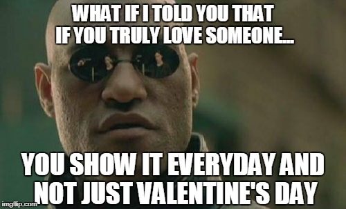 Matrix Morpheus Meme | WHAT IF I TOLD YOU THAT IF YOU TRULY LOVE SOMEONE... YOU SHOW IT EVERYDAY AND NOT JUST VALENTINE'S DAY | image tagged in memes,matrix morpheus | made w/ Imgflip meme maker