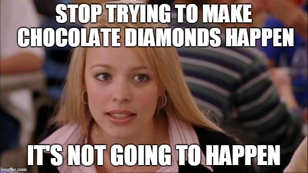 It's not gonna happen | STOP TRYING TO MAKE CHOCOLATE DIAMONDS HAPPEN; IT'S NOT GOING TO HAPPEN | image tagged in it's not gonna happen | made w/ Imgflip meme maker