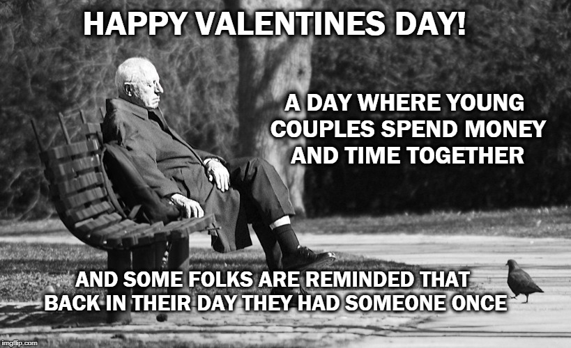 HAPPY VALENTINES DAY! A DAY WHERE YOUNG COUPLES SPEND MONEY AND TIME TOGETHER; AND SOME FOLKS ARE REMINDED THAT BACK IN THEIR DAY THEY HAD SOMEONE ONCE | image tagged in there was a time | made w/ Imgflip meme maker