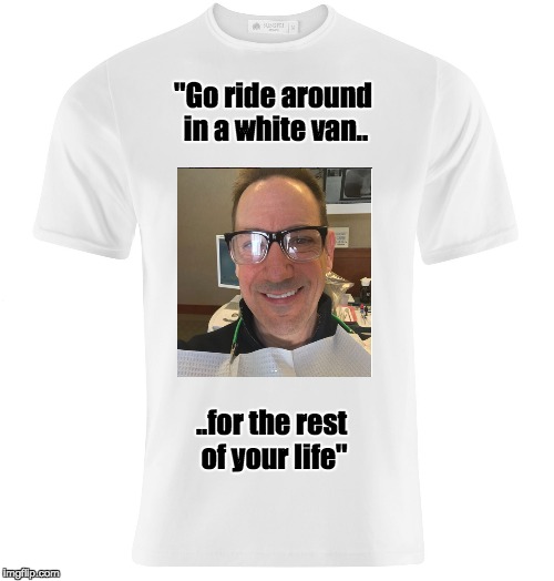 White t-shirt | "Go ride around in a white van.. ..for the rest of your life" | image tagged in white t-shirt | made w/ Imgflip meme maker
