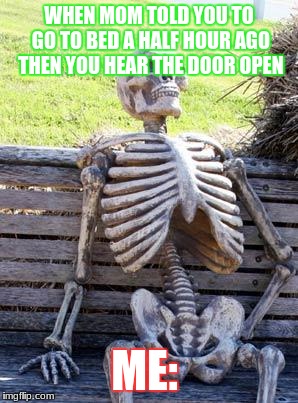 Waiting Skeleton | WHEN MOM TOLD YOU TO GO TO BED A HALF HOUR AGO THEN YOU HEAR THE DOOR OPEN; ME: | image tagged in memes,waiting skeleton | made w/ Imgflip meme maker