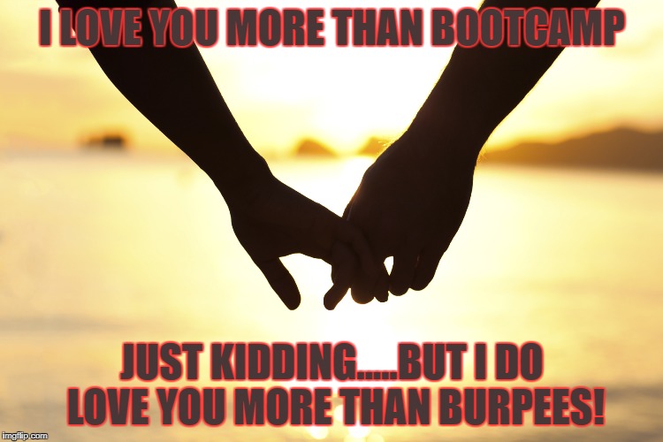 holding hands | I LOVE YOU MORE THAN BOOTCAMP; JUST KIDDING.....BUT I DO LOVE YOU MORE THAN BURPEES! | image tagged in holding hands | made w/ Imgflip meme maker