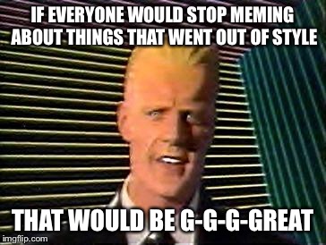 Covfefe. Dotard. Tide Pods. | IF EVERYONE WOULD STOP MEMING ABOUT THINGS THAT WENT OUT OF STYLE THAT WOULD BE G-G-G-GREAT | image tagged in memes,funny,tide pods,tide pod challenge,max headroom | made w/ Imgflip meme maker