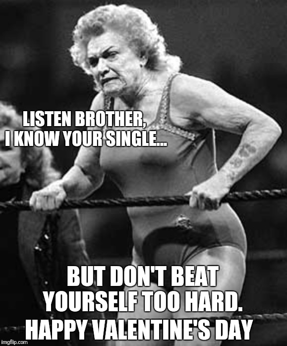 Lady Wrestler | LISTEN BROTHER, I KNOW YOUR SINGLE... BUT DON'T BEAT YOURSELF TOO HARD. HAPPY VALENTINE'S DAY | image tagged in lady wrestler | made w/ Imgflip meme maker