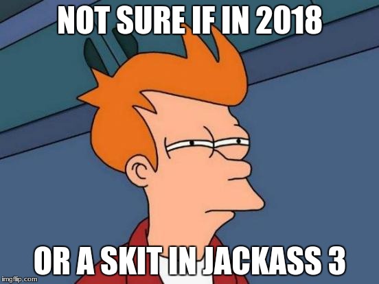 Futurama Fry | NOT SURE IF IN 2018; OR A SKIT IN JACKASS 3 | image tagged in memes,futurama fry | made w/ Imgflip meme maker